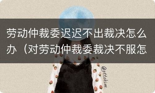 劳动仲裁委迟迟不出裁决怎么办（对劳动仲裁委裁决不服怎么办?）
