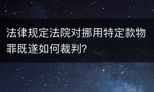 法律规定法院对挪用特定款物罪既遂如何裁判？
