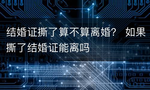结婚证撕了算不算离婚？ 如果撕了结婚证能离吗