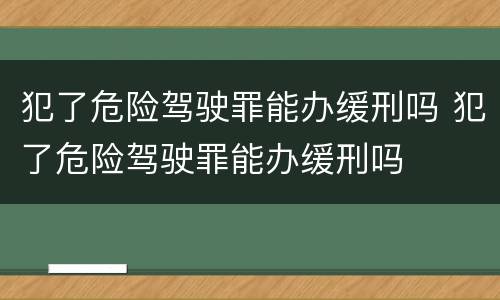 犯了危险驾驶罪能办缓刑吗 犯了危险驾驶罪能办缓刑吗