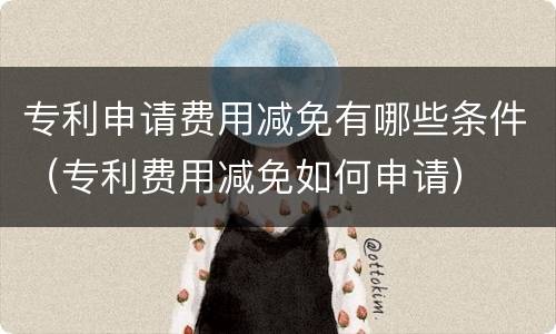 专利申请费用减免有哪些条件（专利费用减免如何申请）