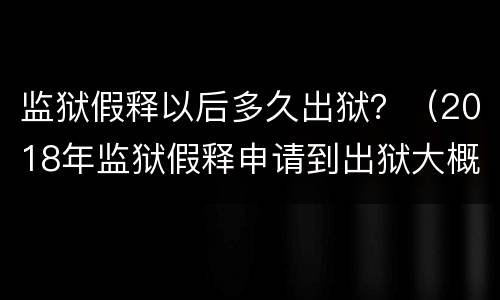 监狱假释以后多久出狱？（2018年监狱假释申请到出狱大概多长时间）