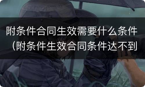 附条件合同生效需要什么条件（附条件生效合同条件达不到）