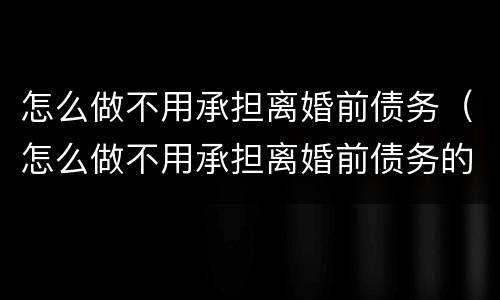 怎么做不用承担离婚前债务（怎么做不用承担离婚前债务的工作）