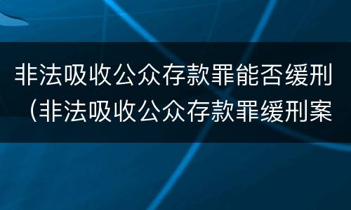非法吸收公众存款罪能否缓刑（非法吸收公众存款罪缓刑案例）