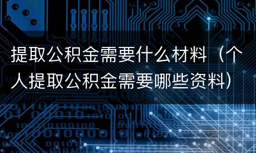 提取公积金需要什么材料（个人提取公积金需要哪些资料）