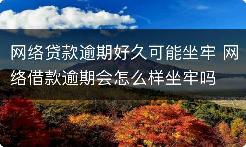 网络贷款逾期好久可能坐牢 网络借款逾期会怎么样坐牢吗