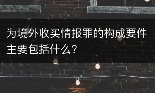 为境外收买情报罪的构成要件主要包括什么?