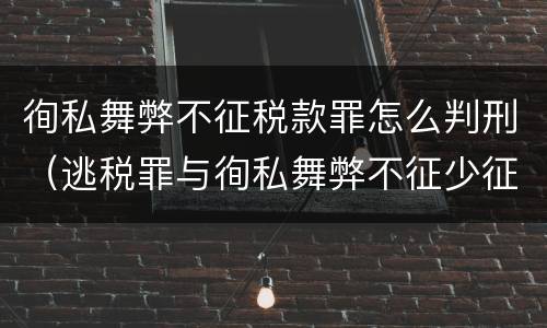 徇私舞弊不征税款罪怎么判刑（逃税罪与徇私舞弊不征少征税款罪）