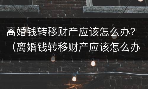 离婚钱转移财产应该怎么办？（离婚钱转移财产应该怎么办理）