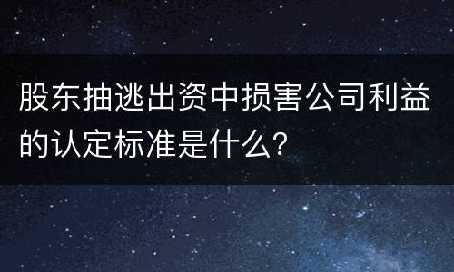 股东抽逃出资中损害公司利益的认定标准是什么？