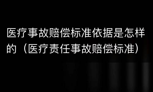 医疗事故赔偿标准依据是怎样的（医疗责任事故赔偿标准）