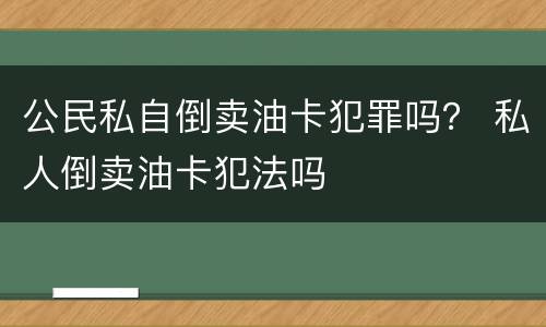 公民私自倒卖油卡犯罪吗？ 私人倒卖油卡犯法吗