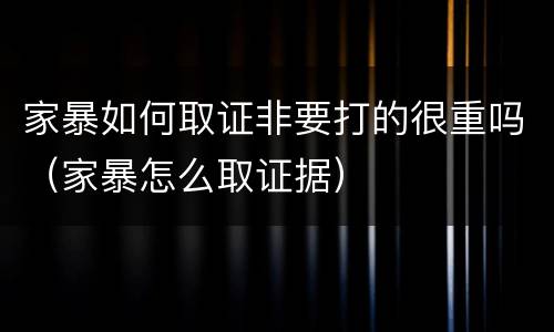 家暴如何取证非要打的很重吗（家暴怎么取证据）