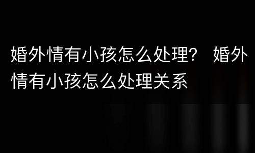 婚外情有小孩怎么处理？ 婚外情有小孩怎么处理关系