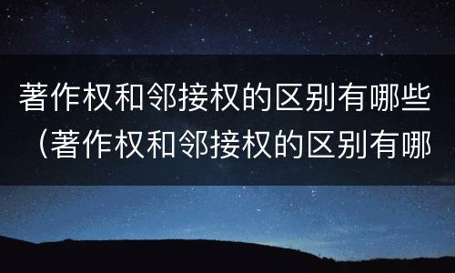 著作权和邻接权的区别有哪些（著作权和邻接权的区别有哪些内容）