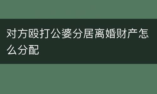 对方殴打公婆分居离婚财产怎么分配
