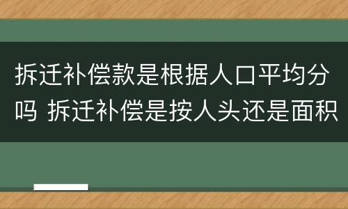 拆迁补偿款是根据人口平均分吗 拆迁补偿是按人头还是面积