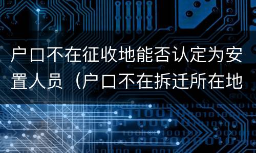 户口不在征收地能否认定为安置人员（户口不在拆迁所在地）