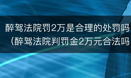 醉驾法院罚2万是合理的处罚吗（醉驾法院判罚金2万元合法吗）