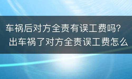 车祸后对方全责有误工费吗？ 出车祸了对方全责误工费怎么赔偿