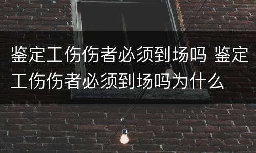 鉴定工伤伤者必须到场吗 鉴定工伤伤者必须到场吗为什么