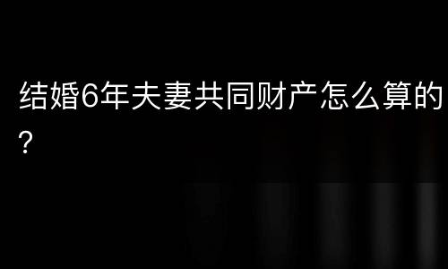 结婚6年夫妻共同财产怎么算的？