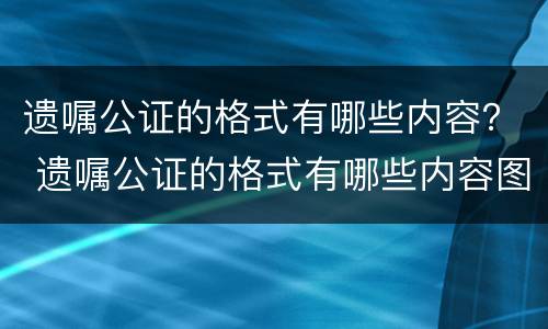遗嘱公证的格式有哪些内容？ 遗嘱公证的格式有哪些内容图片