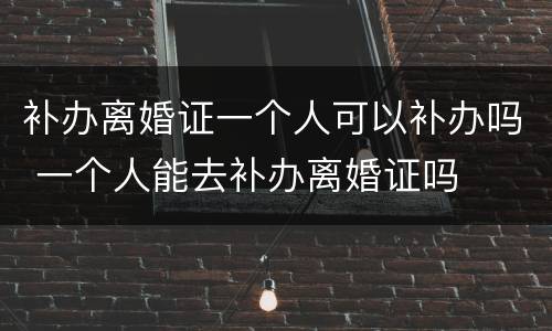 补办离婚证一个人可以补办吗 一个人能去补办离婚证吗