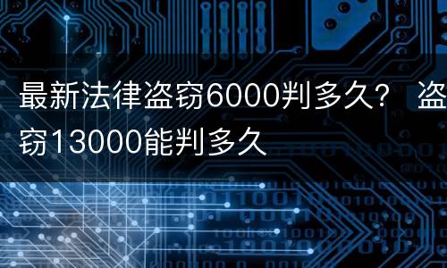 最新法律盗窃6000判多久？ 盗窃13000能判多久