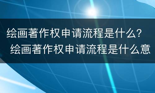 绘画著作权申请流程是什么？ 绘画著作权申请流程是什么意思