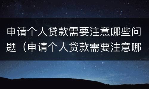申请个人贷款需要注意哪些问题（申请个人贷款需要注意哪些问题:(多选）