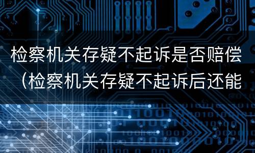 检察机关存疑不起诉是否赔偿（检察机关存疑不起诉后还能追诉吗）