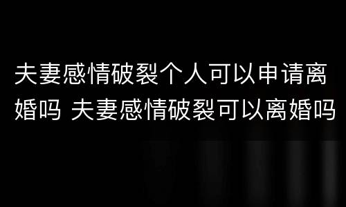 夫妻感情破裂个人可以申请离婚吗 夫妻感情破裂可以离婚吗?