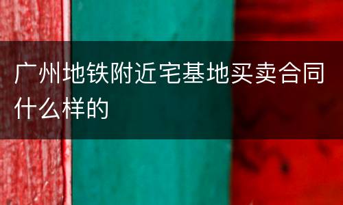 广州地铁附近宅基地买卖合同什么样的