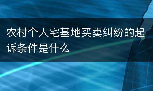 农村个人宅基地买卖纠纷的起诉条件是什么