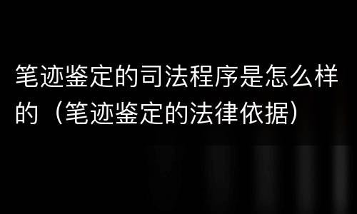 笔迹鉴定的司法程序是怎么样的（笔迹鉴定的法律依据）