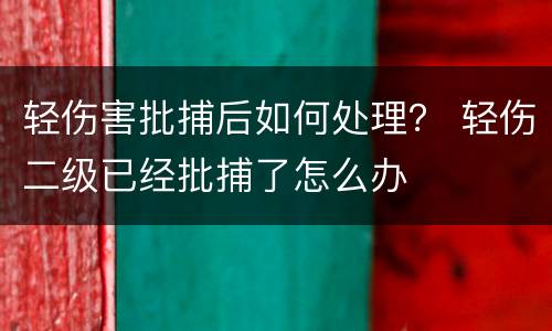 轻伤害批捕后如何处理？ 轻伤二级已经批捕了怎么办
