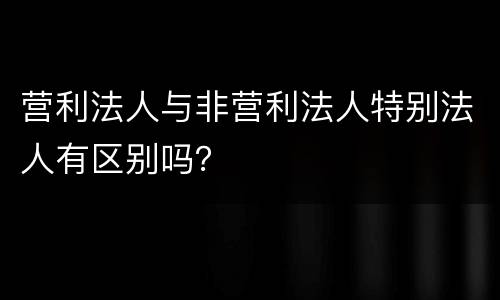 营利法人与非营利法人特别法人有区别吗？