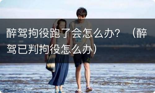 醉驾拘役跑了会怎么办？（醉驾已判拘役怎么办）