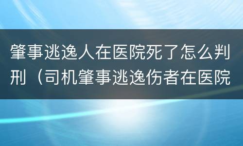肇事逃逸人在医院死了怎么判刑（司机肇事逃逸伤者在医院没钱怎么办）