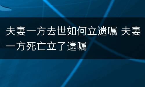 夫妻一方去世如何立遗嘱 夫妻一方死亡立了遗嘱