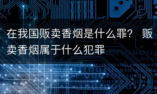 在我国贩卖香烟是什么罪？ 贩卖香烟属于什么犯罪