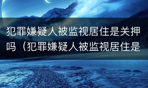 犯罪嫌疑人被监视居住是关押吗（犯罪嫌疑人被监视居住是什么意思）