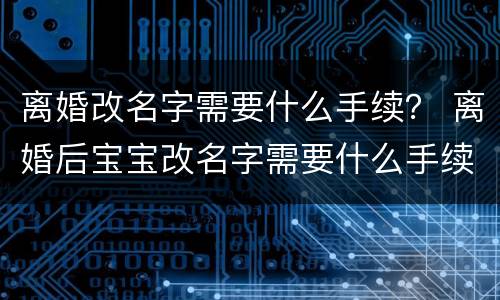 离婚改名字需要什么手续？ 离婚后宝宝改名字需要什么手续
