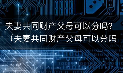 夫妻共同财产父母可以分吗？（夫妻共同财产父母可以分吗）