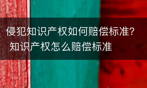 侵犯知识产权如何赔偿标准？ 知识产权怎么赔偿标准
