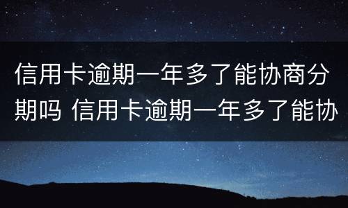 信用卡逾期一年多了能协商分期吗 信用卡逾期一年多了能协商分期吗