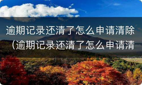 逾期记录还清了怎么申请清除（逾期记录还清了怎么申请清除呢）