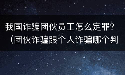 我国诈骗团伙员工怎么定罪？（团伙诈骗跟个人诈骗哪个判刑重）